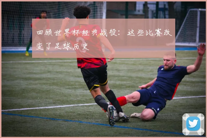 回顾世界杯经典战役:这些比赛改变了足球历史