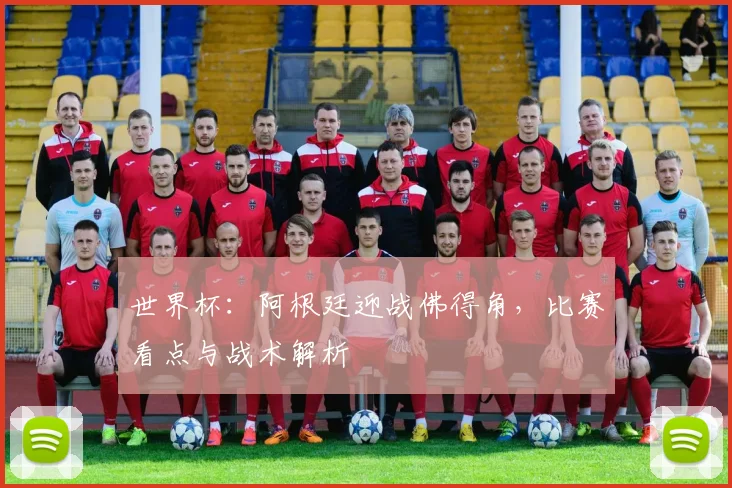 世界杯：阿根廷迎战佛得角，比赛看点与战术解析