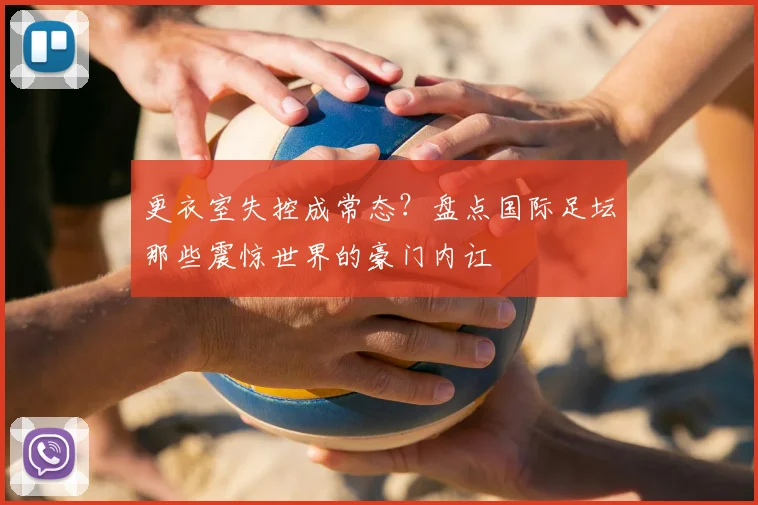 更衣室失控成常态?盘点国际足坛那些震惊世界的豪门内讧