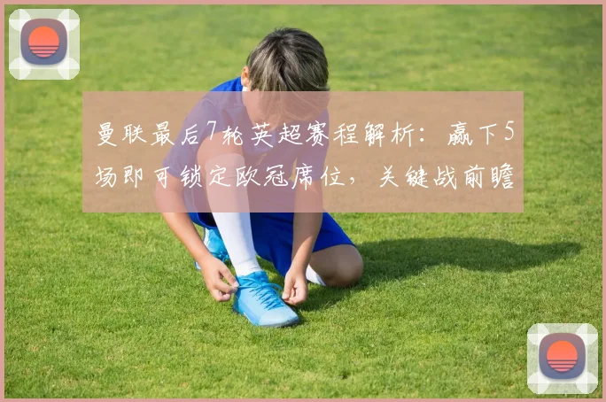 曼联最后7轮英超赛程解析:赢下5场即可锁定欧冠席位,关键战前瞻