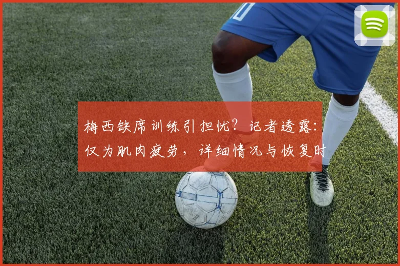梅西缺席训练引担忧？记者透露：仅为肌肉疲劳，详细情况与恢复时间分析
