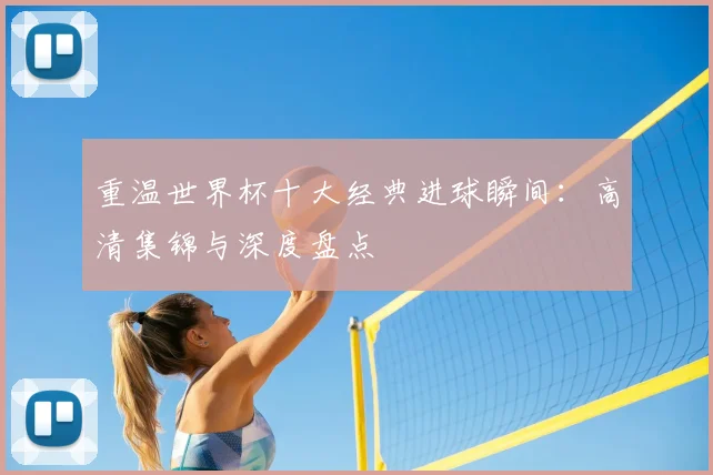 重温世界杯十大经典进球瞬间:高清集锦与深度盘点