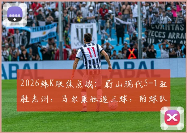 2026韩K联焦点战：蔚山现代5-1狂胜光州，马尔康独造三球，附球队阵容与积分榜解析