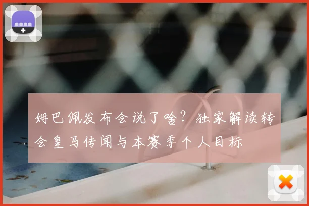 姆巴佩发布会说了啥？独家解读转会皇马传闻与本赛季个人目标