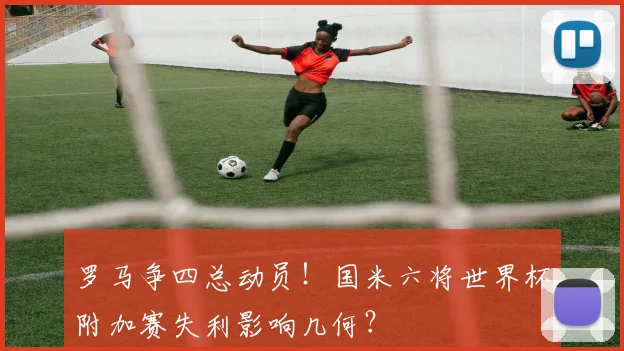 罗马争四总动员！国米六将世界杯附加赛失利影响几何？
