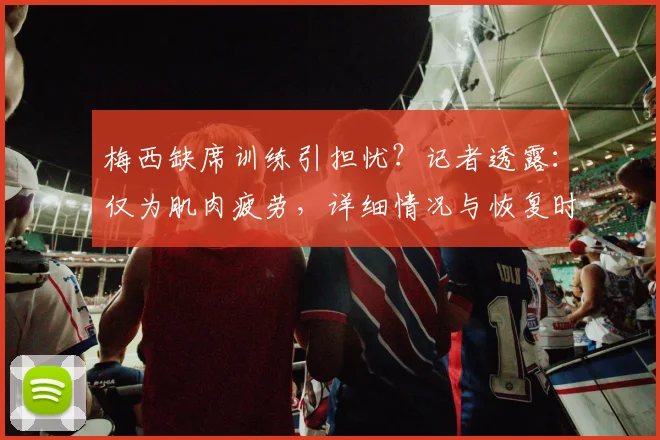 梅西缺席训练引担忧?记者透露:仅为肌肉疲劳,详细情况与恢复时间分析