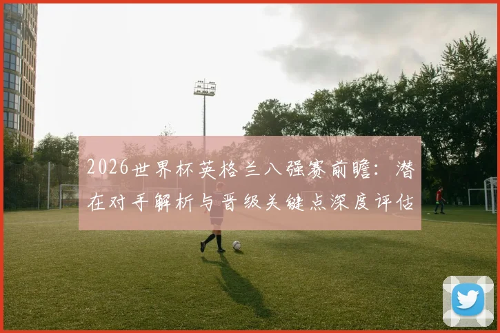 2026世界杯英格兰八强赛前瞻:潜在对手解析与晋级关键点深度评估