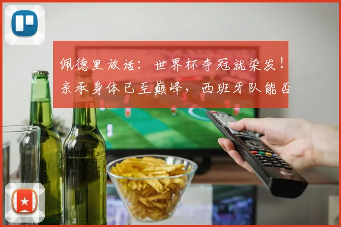 佩德里放话:世界杯夺冠就染发!亲承身体已至巅峰,西班牙队能否圆梦?