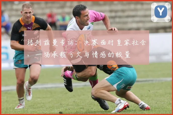 格列兹曼专访：决赛面对皇家社会，一场承载亏欠与情感的较量