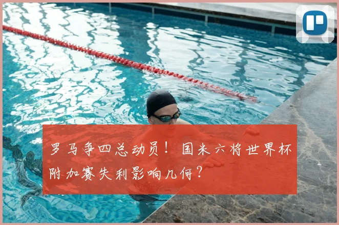 罗马争四总动员!国米六将世界杯附加赛失利影响几何?