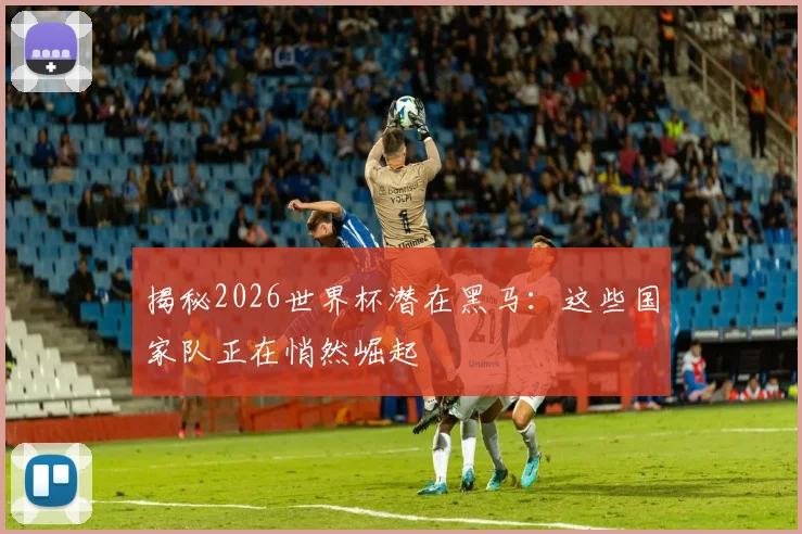 揭秘2026世界杯潜在黑马:这些国家队正在悄然崛起