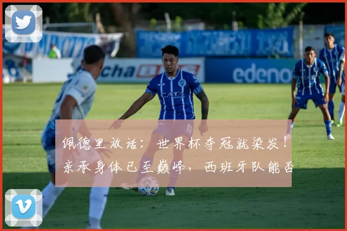 佩德里放话：世界杯夺冠就染发！亲承身体已至巅峰，西班牙队能否圆梦？